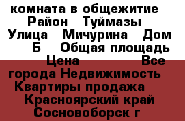 комната в общежитие › Район ­ Туймазы › Улица ­ Мичурина › Дом ­ 17“Б“ › Общая площадь ­ 14 › Цена ­ 500 000 - Все города Недвижимость » Квартиры продажа   . Красноярский край,Сосновоборск г.